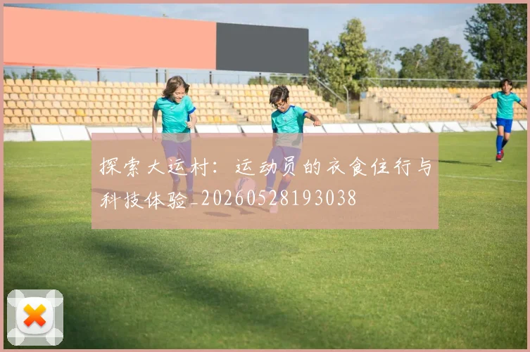 探索大运村：运动员的衣食住行与科技体验_20260528193038