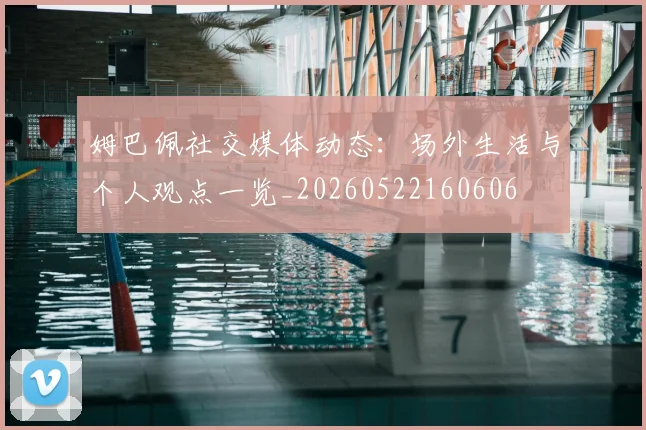 姆巴佩社交媒体动态:场外生活与个人观点一览_20260522160606