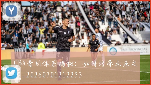 CBA青训体系揭秘:如何培养未来之星_20260701212253