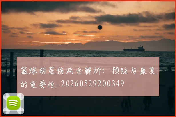 篮球明星伤病全解析:预防与康复的重要性_20260529200349