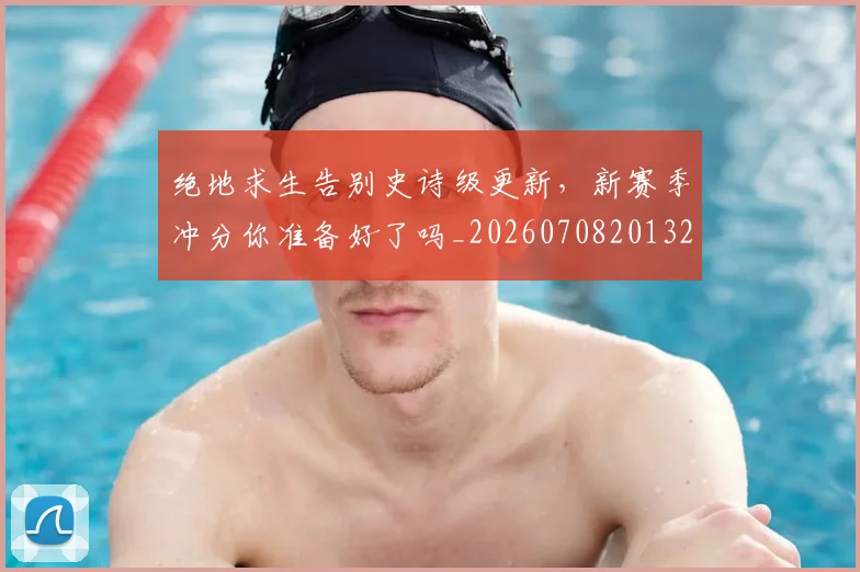 绝地求生告别史诗级更新,新赛季冲分你准备好了吗_20260708201324