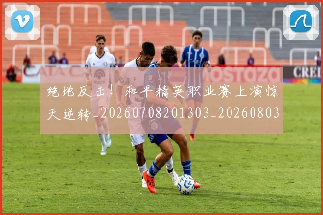 绝地反击!和平精英职业赛上演惊天逆转_20260708201303_20260803142711