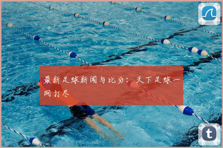 最新足球新闻与比分:天下足球一网打尽