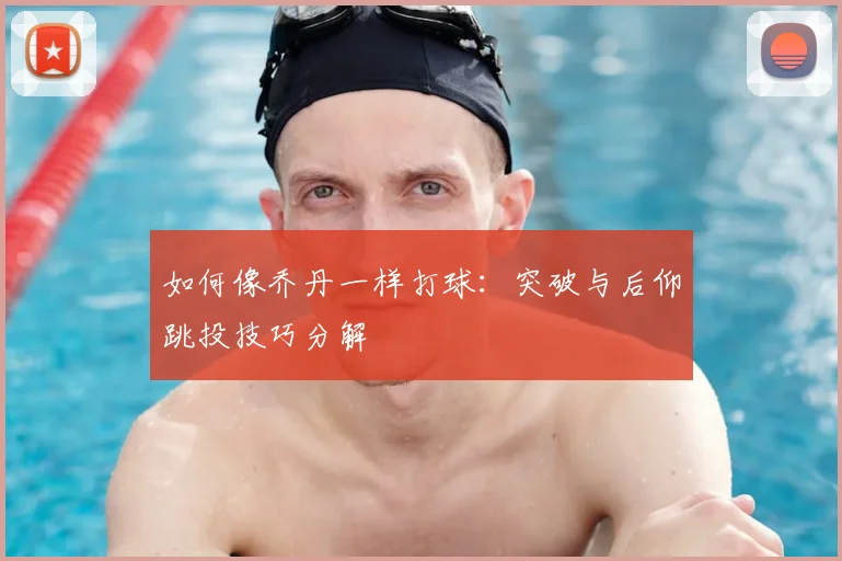 如何像乔丹一样打球：突破与后仰跳投技巧分解