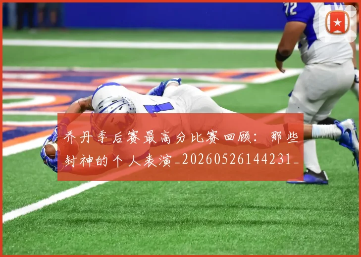 乔丹季后赛最高分比赛回顾：那些封神的个人表演_20260526144231_20260704164251_20260716192031