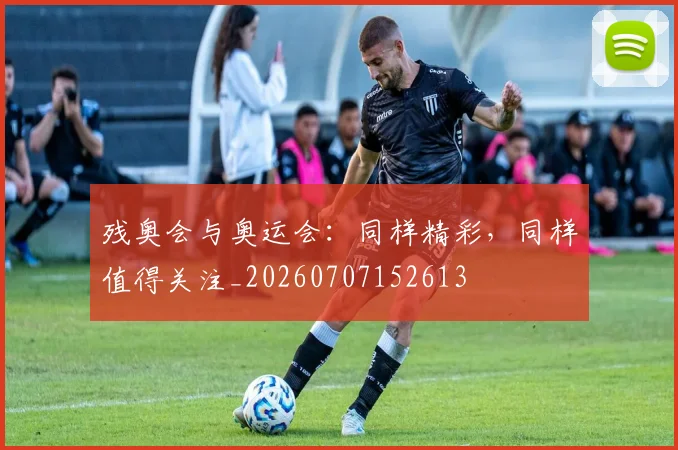 残奥会与奥运会:同样精彩,同样值得关注_20260707152613