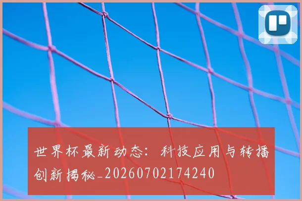 世界杯最新动态：科技应用与转播创新揭秘_20260702174240