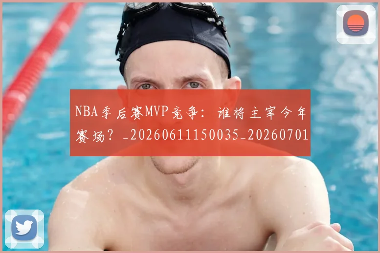 NBA季后赛MVP竞争:谁将主宰今年赛场?_20260611150035_20260701215533_20260714210042