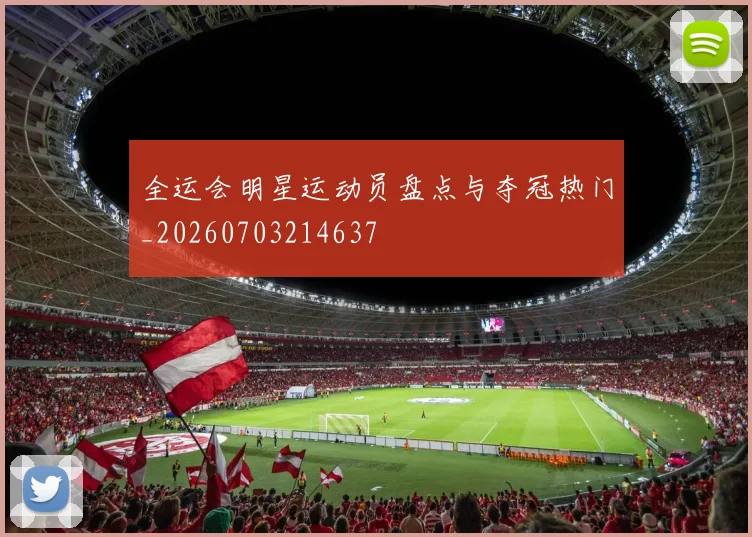 全运会明星运动员盘点与夺冠热门_20260703214637