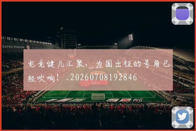 电竞健儿汇聚,为国出征的号角已经吹响!_20260708192846