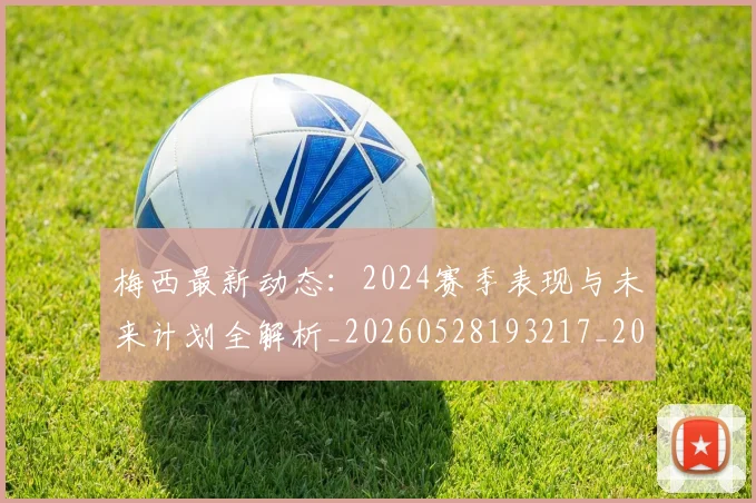 梅西最新动态:2024赛季表现与未来计划全解析_20260528193217_20260731181656